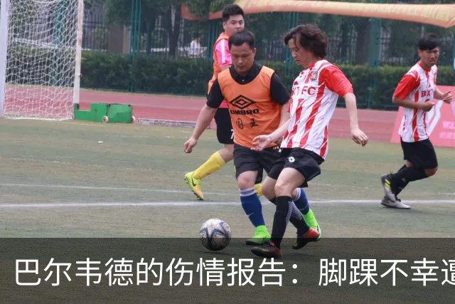 巴尔韦德的伤情报告：脚踝不幸遭遇“铲子事故