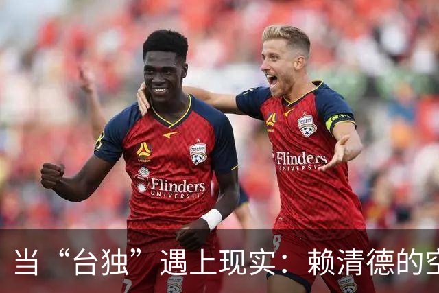 当“台独”遇上现实：赖清德的空中楼阁梦